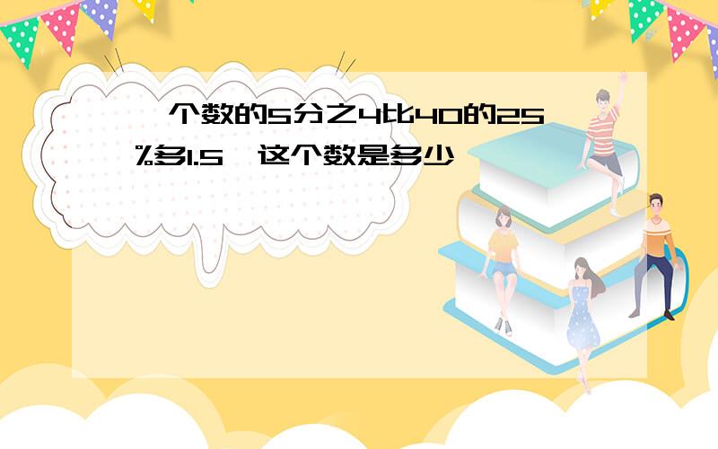 一个数的5分之4比40的25%多1.5,这个数是多少