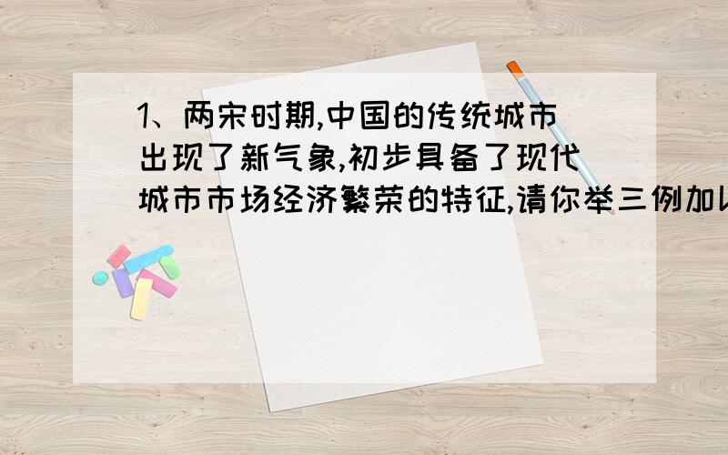 1、两宋时期,中国的传统城市出现了新气象,初步具备了现代城市市场经济繁荣的特征,请你举三例加以说明 2、你能为外国游客或运动员推荐现在北京最主要的名胜古迹吗?