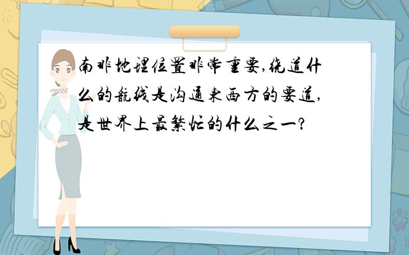 南非地理位置非常重要,绕道什么的航线是沟通东西方的要道,是世界上最繁忙的什么之一?