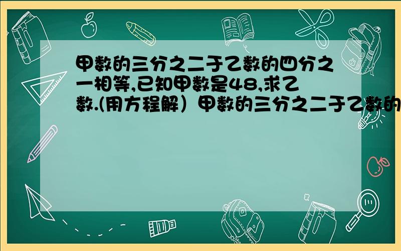 甲数的三分之二于乙数的四分之一相等,已知甲数是48,求乙数.(用方程解）甲数的三分之二于乙数的四分之一相等，已知甲数比乙数小80，求甲数（用方程）甲数的三分之二于乙数的四分之一