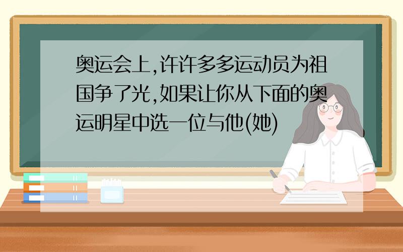 奥运会上,许许多多运动员为祖国争了光,如果让你从下面的奥运明星中选一位与他(她)