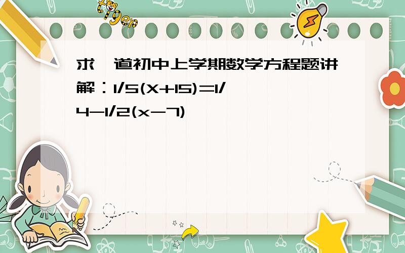 求一道初中上学期数学方程题讲解：1/5(X+15)=1/4-1/2(x-7)