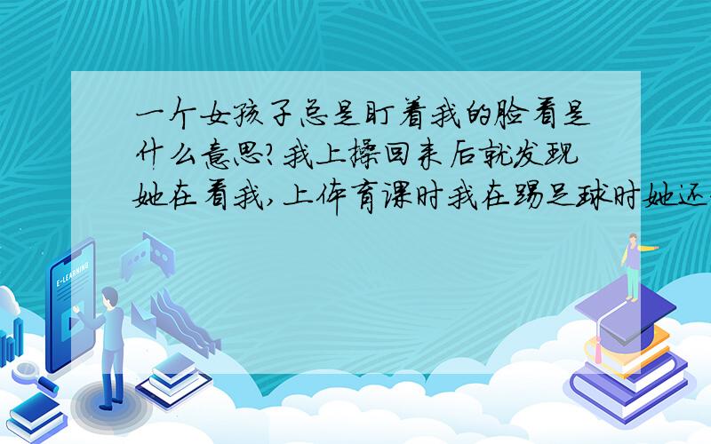 一个女孩子总是盯着我的脸看是什么意思?我上操回来后就发现她在看我,上体育课时我在踢足球时她还和我笑