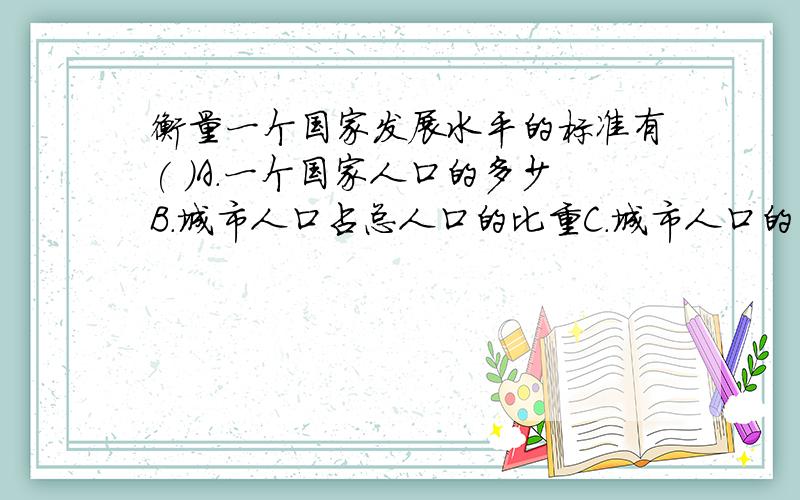 衡量一个国家发展水平的标准有( )A.一个国家人口的多少B.城市人口占总人口的比重C.城市人口的多少D.农村人口的多少