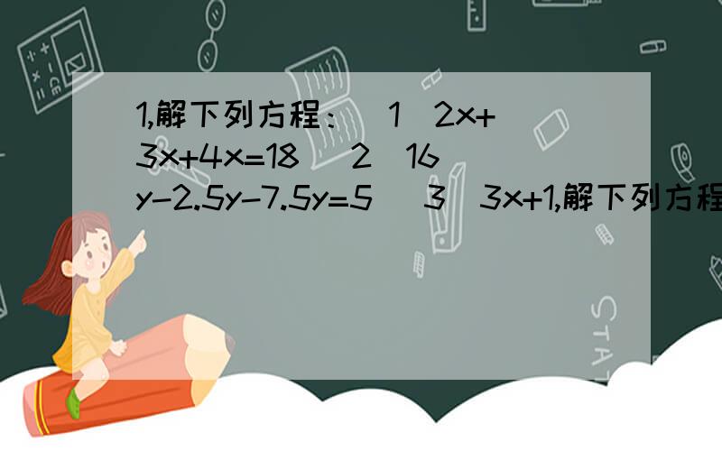 1,解下列方程：(1)2x+3x+4x=18 (2)16y-2.5y-7.5y=5 (3)3x+1,解下列方程：(1)2x+3x+4x=18(2)16y-2.5y-7.5y=5(3)3x+5=4x+1(4)9-3y=5y+5