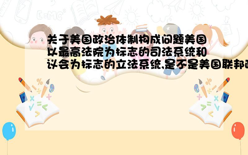 关于美国政治体制构成问题美国以最高法院为标志的司法系统和议会为标志的立法系统,是不是美国联邦政府的组成部分?请指教.