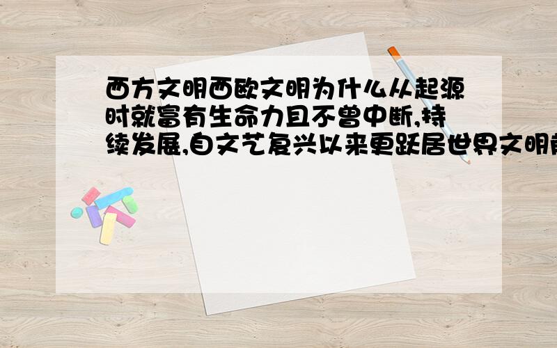 西方文明西欧文明为什么从起源时就富有生命力且不曾中断,持续发展,自文艺复兴以来更跃居世界文明前列,成为一种保持强势的文明.