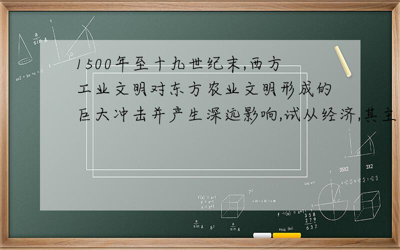 1500年至十九世纪末,西方工业文明对东方农业文明形成的巨大冲击并产生深远影响,试从经济,其主要表现.