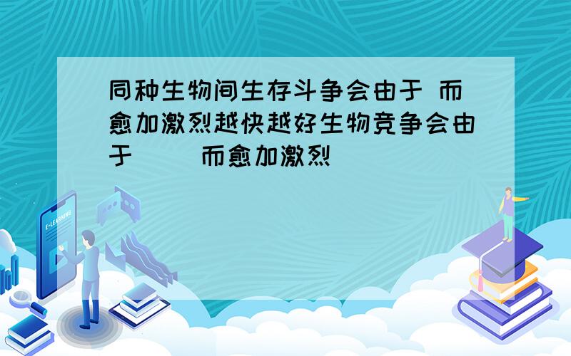 同种生物间生存斗争会由于 而愈加激烈越快越好生物竞争会由于（ ）而愈加激烈