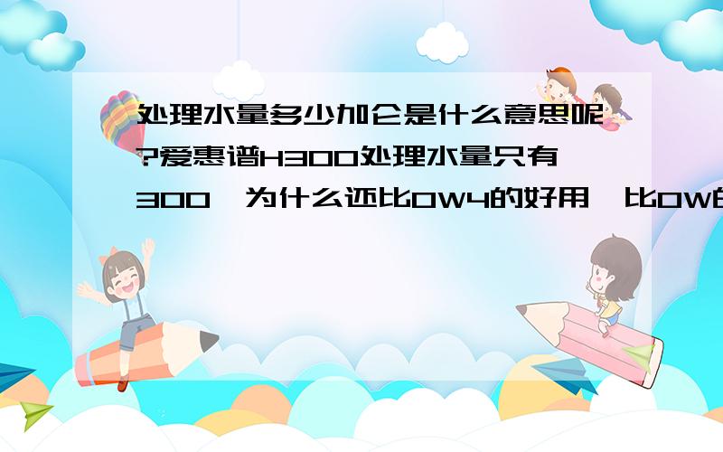 处理水量多少加仑是什么意思呢?爱惠谱H300处理水量只有300,为什么还比OW4的好用,比OW的贵呢?