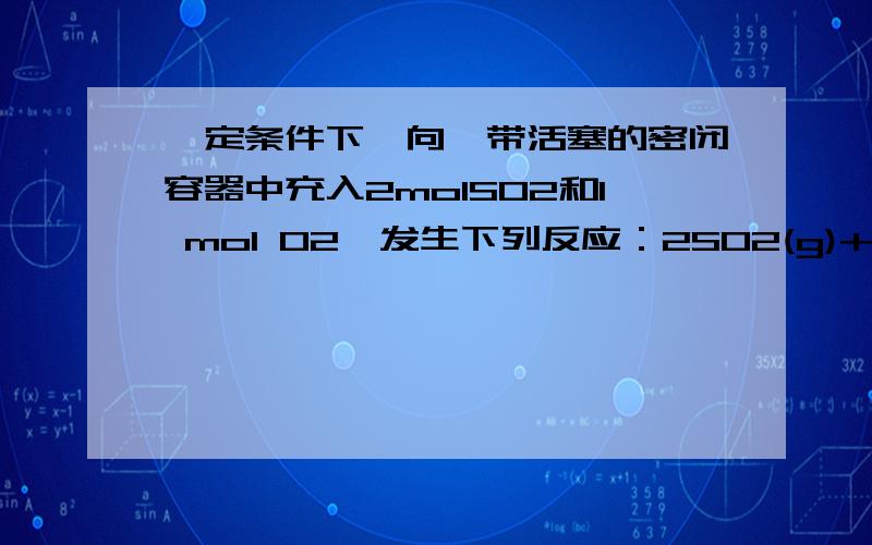 一定条件下,向一带活塞的密闭容器中充入2molSO2和1 mol O2,发生下列反应：2SO2(g)+O2(g)=(可逆)2SO3(g).达到平衡后改变下述条件,SO3气体平衡不改变的是（） A.保持温度和容器体积不变,充入1MOLSO3(g) B