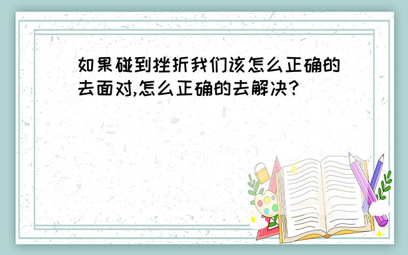 如果碰到挫折我们该怎么正确的去面对,怎么正确的去解决?