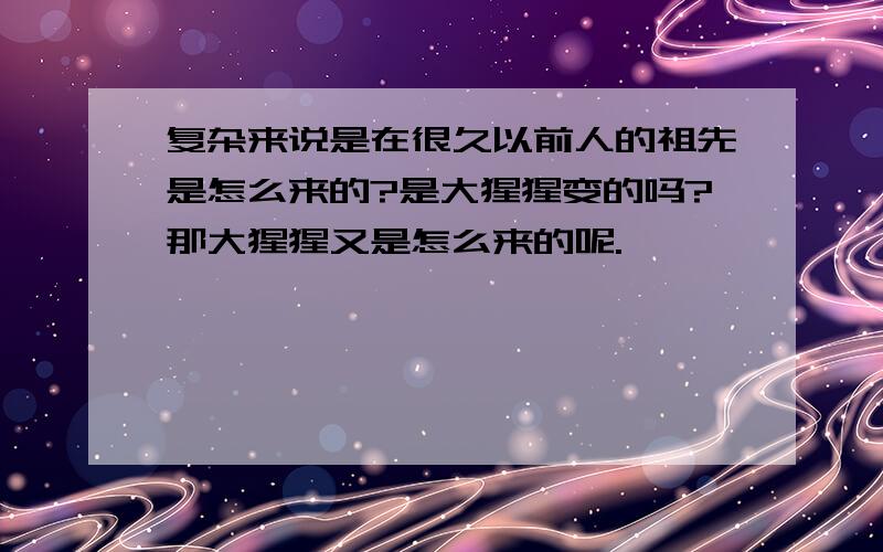 复杂来说是在很久以前人的祖先是怎么来的?是大猩猩变的吗?那大猩猩又是怎么来的呢.