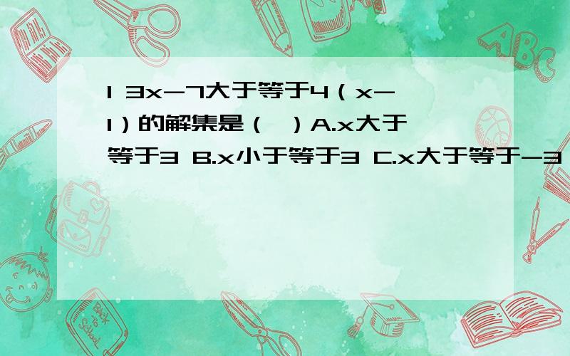 1 3x-7大于等于4（x-1）的解集是（ ）A.x大于等于3 B.x小于等于3 C.x大于等于-3 D.x小于等于-32 不等式11分之4x-1小于等于1的非负整数解是（ ）A.0,1,2,3 B.1,2,3 C.0,1,2 D.33 若（a+2）x＜3（a+2）的解集是x