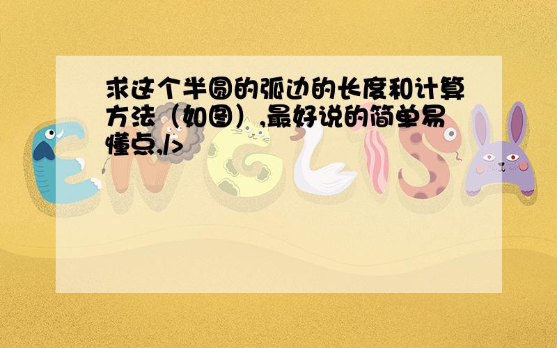 求这个半圆的弧边的长度和计算方法（如图）,最好说的简单易懂点,/>