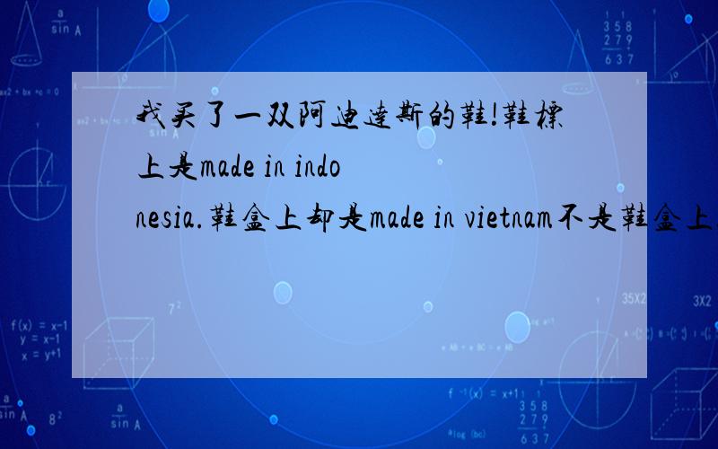 我买了一双阿迪达斯的鞋!鞋标上是made in indonesia.鞋盒上却是made in vietnam不是鞋盒上!是贴在鞋盒的那个标签上是made in vietnam