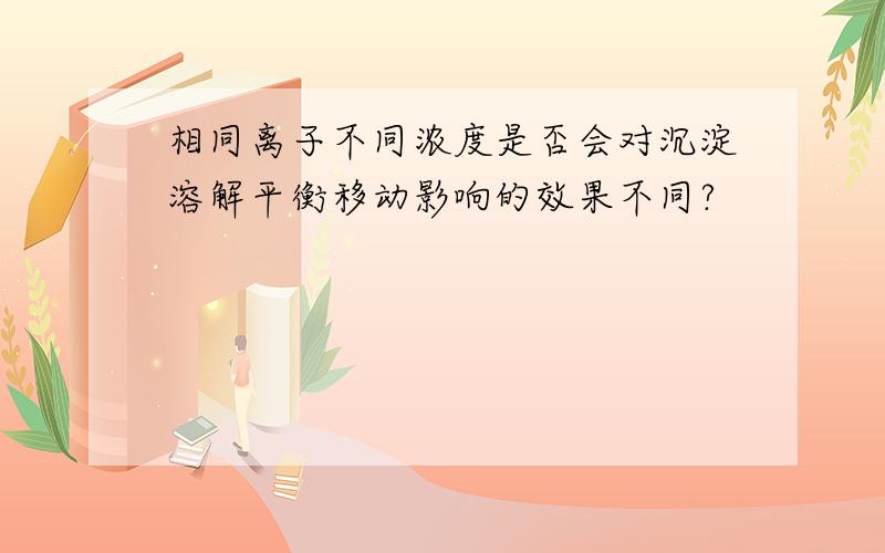 相同离子不同浓度是否会对沉淀溶解平衡移动影响的效果不同?