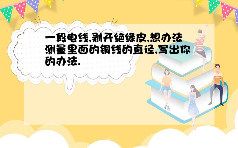 一段电线,剥开绝缘皮,想办法测量里面的铜线的直径,写出你的办法.