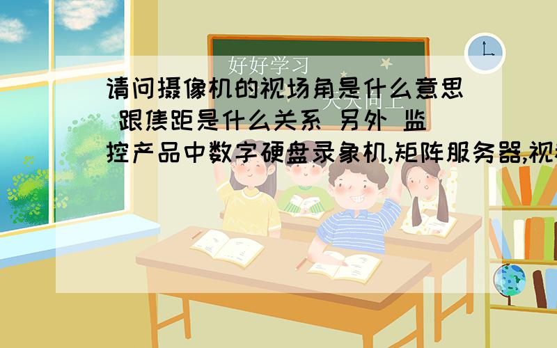 请问摄像机的视场角是什么意思 跟焦距是什么关系 另外 监控产品中数字硬盘录象机,矩阵服务器,视频分配器 视频切换器 电视监视器 一般的情况下 功率大概是多少