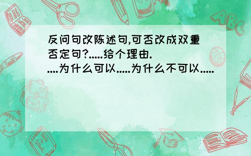 反问句改陈述句,可否改成双重否定句?.....给个理由.....为什么可以.....为什么不可以.....