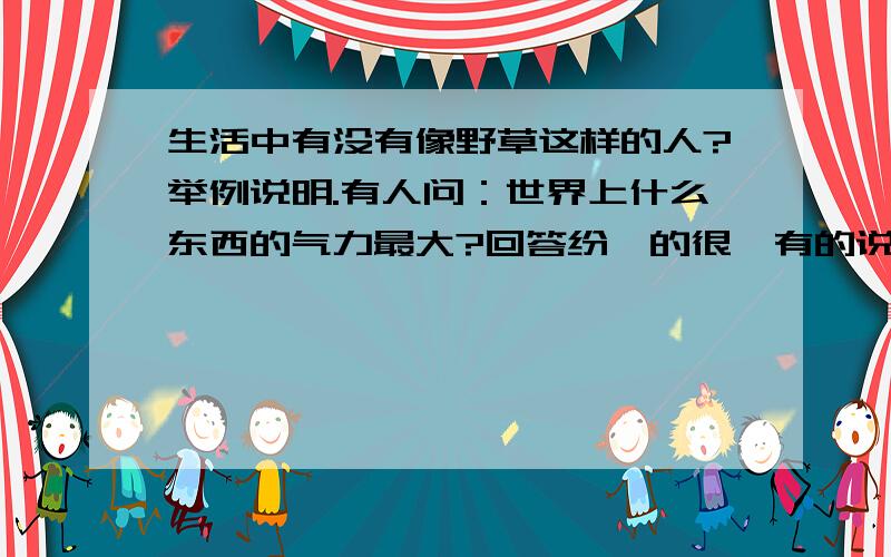 生活中有没有像野草这样的人?举例说明.有人问：世界上什么东西的气力最大?回答纷纭的很,有的说