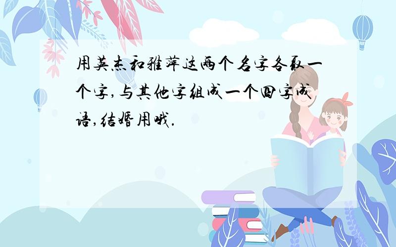 用英杰和雅萍这两个名字各取一个字,与其他字组成一个四字成语,结婚用哦.