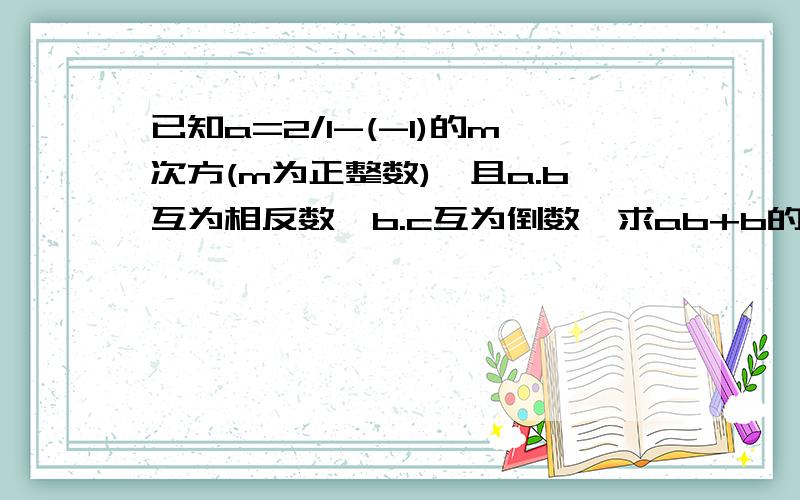 已知a=2/1-(-1)的m次方(m为正整数),且a.b互为相反数,b.c互为倒数,求ab+b的m次方-(b-c)的2m次方的值!