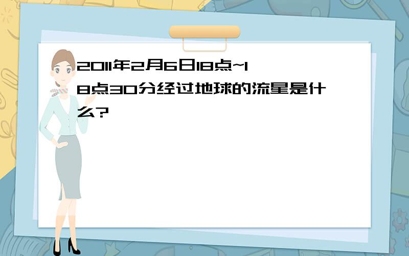 2011年2月6日18点~18点30分经过地球的流星是什么?