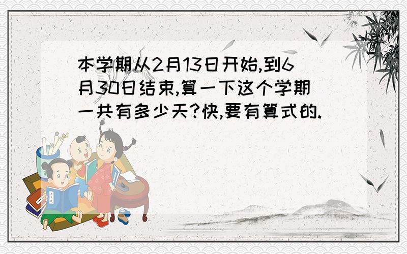 本学期从2月13日开始,到6月30日结束,算一下这个学期一共有多少天?快,要有算式的.