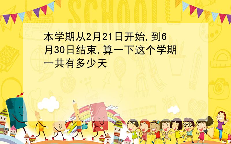 本学期从2月21日开始,到6月30日结束,算一下这个学期一共有多少天