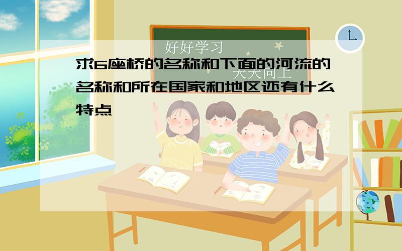 求6座桥的名称和下面的河流的名称和所在国家和地区还有什么特点