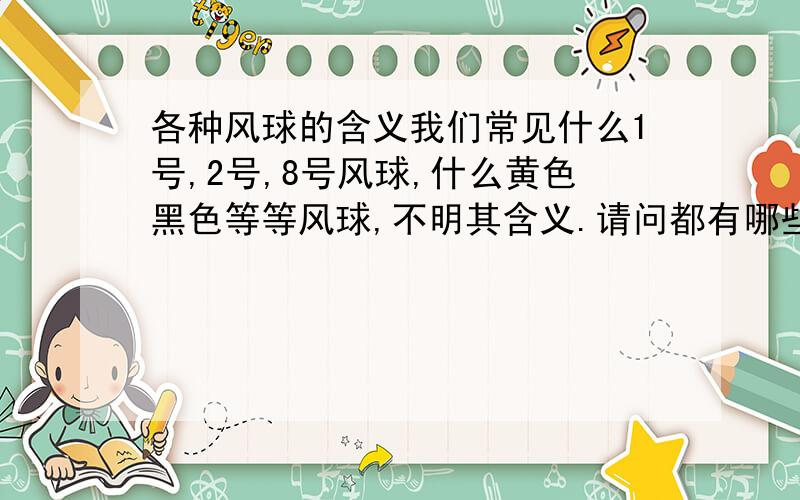 各种风球的含义我们常见什么1号,2号,8号风球,什么黄色黑色等等风球,不明其含义.请问都有哪些号的风球呢?它们都代表些什么含义呢?PS：主要是问数字号类的含义,颜色的baidu知道有答案了