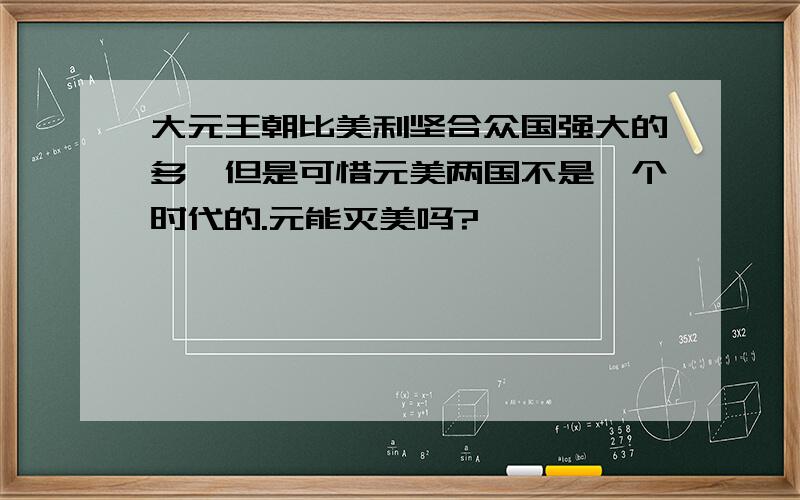 大元王朝比美利坚合众国强大的多,但是可惜元美两国不是一个时代的.元能灭美吗?