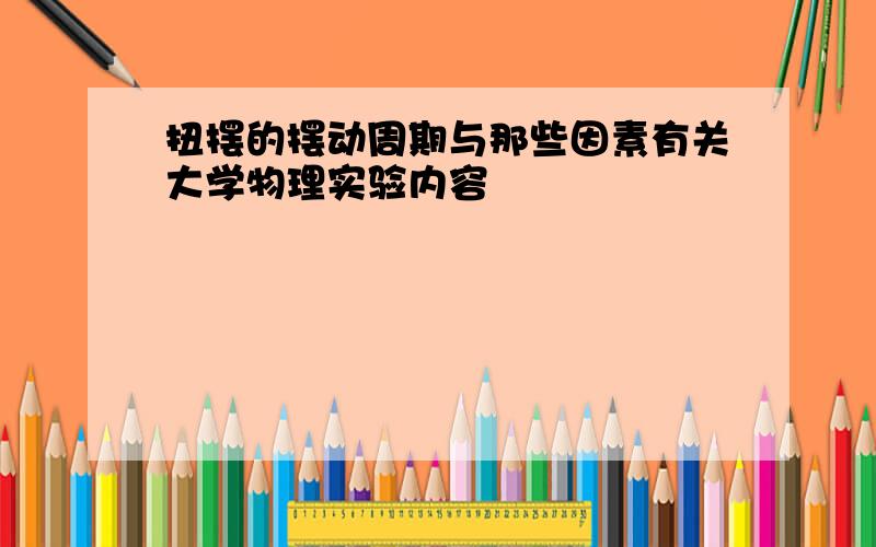 扭摆的摆动周期与那些因素有关大学物理实验内容