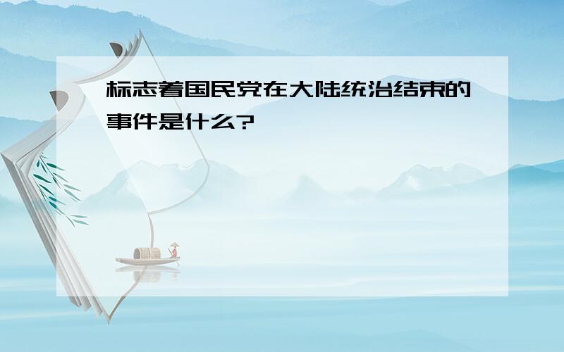 标志着国民党在大陆统治结束的事件是什么?