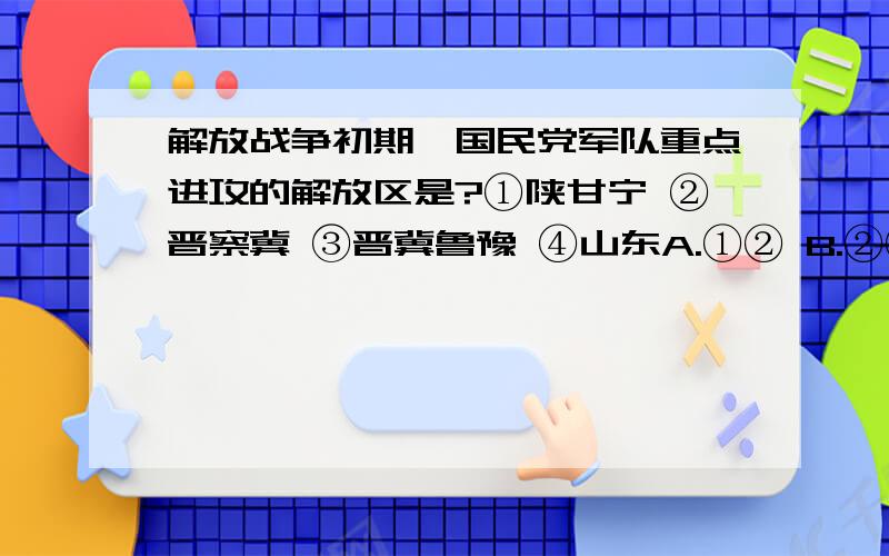 解放战争初期,国民党军队重点进攻的解放区是?①陕甘宁 ②晋察冀 ③晋冀鲁豫 ④山东A.①② B.②③ C.③④ D.①④