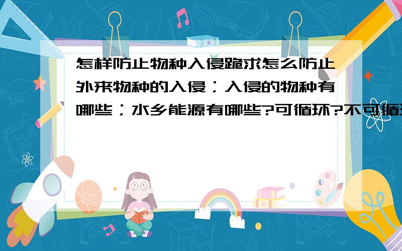 怎样防止物种入侵跪求怎么防止外来物种的入侵；入侵的物种有哪些；水乡能源有哪些?可循环?不可循环?；什么是绿色消费.一共四个问题,100分,都要答!