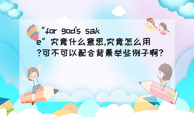 “for god's sake”究竟什么意思,究竟怎么用?可不可以配合背景举些例子啊?