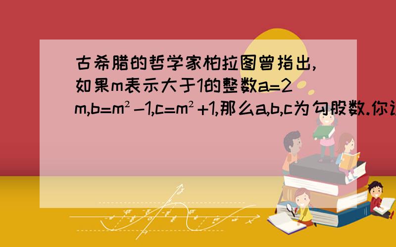 古希腊的哲学家柏拉图曾指出,如果m表示大于1的整数a=2m,b=m²-1,c=m²+1,那么a,b,c为勾股数.你认为对吗?如果对,你能利用这个结论得出一些勾股数吗?