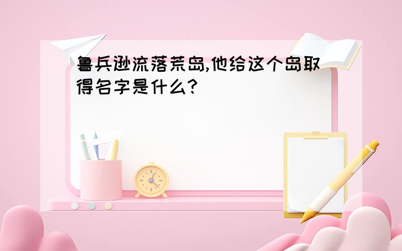 鲁兵逊流落荒岛,他给这个岛取得名字是什么?