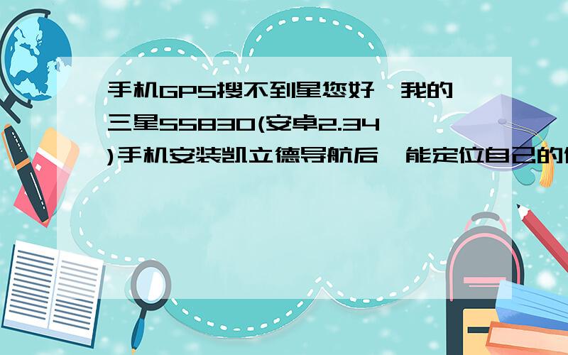 手机GPS搜不到星您好,我的三星S5830(安卓2.34)手机安装凯立德导航后,能定位自己的位置,但搜不到星,空旷处搜了半小时一颗星都没搜到,导航时一点不动.