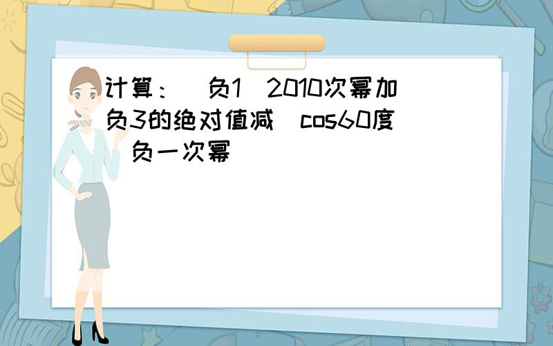 计算：（负1）2010次幂加负3的绝对值减（cos60度）负一次幂