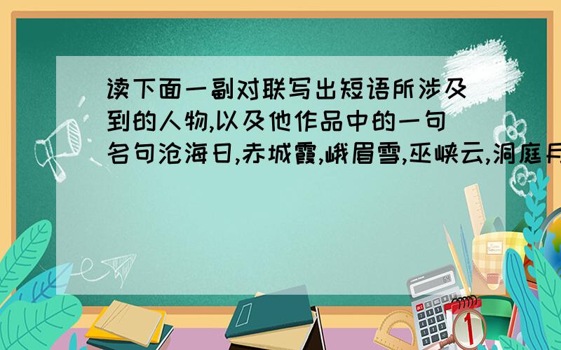 读下面一副对联写出短语所涉及到的人物,以及他作品中的一句名句沧海日,赤城霞,峨眉雪,巫峡云,洞庭月,彭蠡烟,潇湘雨,武夷峰,庐山瀑布,合宇宙奇观,绘我斋壁;少陵诗,摩诘画,左传文,司马史,