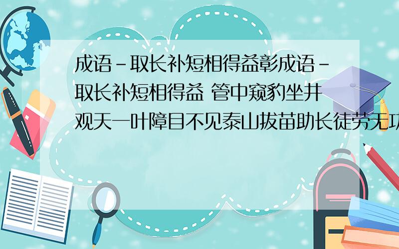 成语-取长补短相得益彰成语-取长补短相得益 管中窥豹坐井观天一叶障目不见泰山拔苗助长徒劳无功瓜熟蒂落哦水到渠成所比喻的意思.上二年级的儿子要交上述作业,请知道的帮忙.