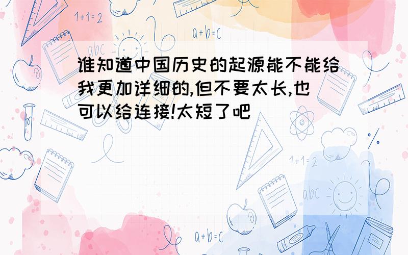 谁知道中国历史的起源能不能给我更加详细的,但不要太长,也可以给连接!太短了吧