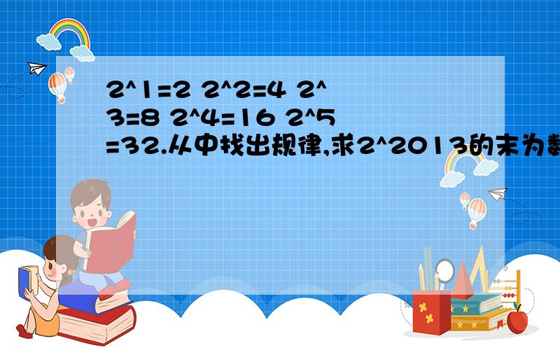 2^1=2 2^2=4 2^3=8 2^4=16 2^5=32.从中找出规律,求2^2013的末为数字说出规律。