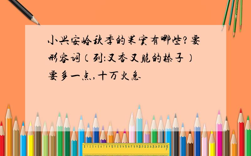 小兴安岭秋季的果实有哪些?要形容词（列：又香又脆的榛子）要多一点,十万火急