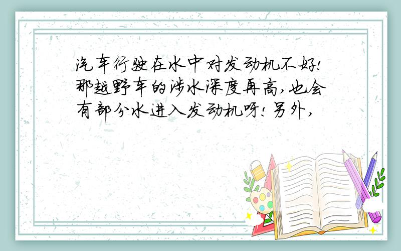 汽车行驶在水中对发动机不好!那越野车的涉水深度再高,也会有部分水进入发动机呀!另外,