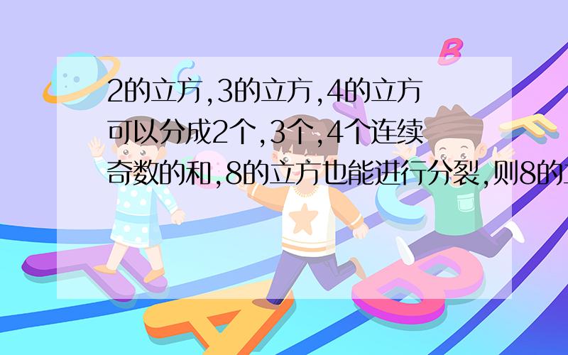 2的立方,3的立方,4的立方可以分成2个,3个,4个连续奇数的和,8的立方也能进行分裂,则8的立方分裂出的奇数最大的是什么?（2的立方 3 ,5 3的立方 7,9,11 4的立方13,15,17,19）