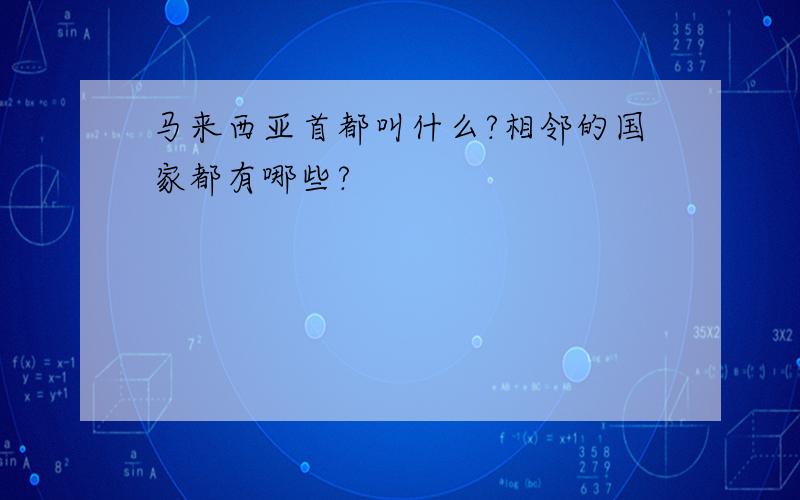 马来西亚首都叫什么?相邻的国家都有哪些?